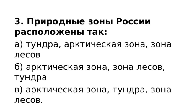 3. Природные зоны России расположены так: а) тундра, арктическая зона, зона лесов б) арктическая зона, зона лесов, тундра в) арктическая зона, тундра, зона лесов. 