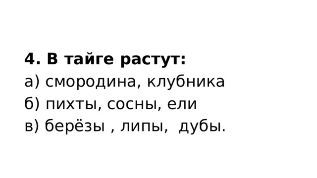 4. В тайге растут: а) смородина, клубника б) пихты, сосны, ели в) берёзы , липы, дубы. 