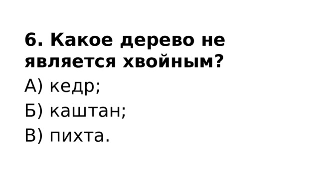 6. Какое дерево не является хвойным? А) кедр; Б) каштан; В) пихта. 