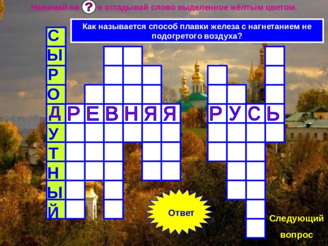 Нажимай на и отгадывай слово выделенное жёлтым цветом. Как называется способ плавки железа с нагнетанием не подогретого воздуха? СЫРО  УТНЫЙ Ответ Следующий вопрос 