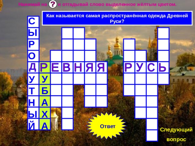 Нажимай на и отгадывай слово выделенное жёлтым цветом. Как называется самая распространённая одежда Древней Руси? СЫРО  УТНЫЙ  УБАХА Ответ Следующий вопрос 