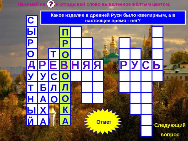 Нажимай на и отгадывай слово выделенное жёлтым цветом. Какое изделие в древней Руси было ювелирным, а в настоящее время - нет? СЫРО  УТНЫЙ ПРО  ОЛОКА Т  СЛО  УБАХА Ответ Следующий вопрос 