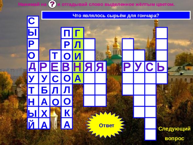 Нажимай на и отгадывай слово выделенное жёлтым цветом. Что являлось сырьём для гончара? СЫРО  УТНЫЙ ПРО  ОЛОКА ГЛИ  А Т  СЛО  УБАХА Ответ Следующий вопрос 