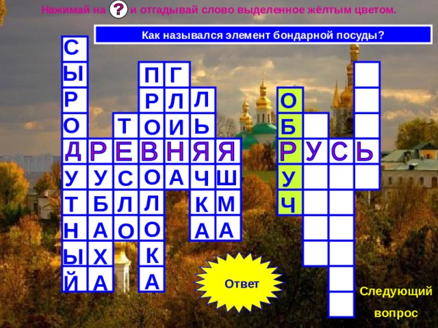 Нажимай на и отгадывай слово выделенное жёлтым цветом. Как назывался элемент бондарной посуды? СЫРО  УТНЫЙ ГЛИ  А ПРО  ОЛОКА ЛЬ  ЧКА ОБ  УЧ Т  СЛО  УБАХА  ШМА Ответ Следующий вопрос 