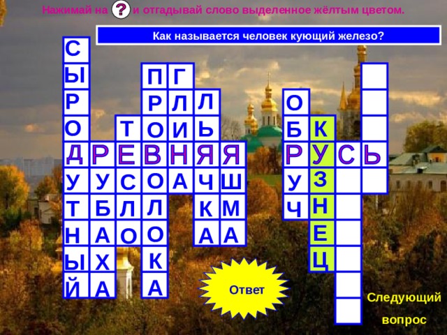 Нажимай на и отгадывай слово выделенное жёлтым цветом. Как называется человек кующий железо? СЫРО  УТНЫЙ ГЛИ  А ПРО  ОЛОКА ЛЬ  ЧКА ОБ  УЧ К  ЗНЕЦ Т  СЛО  УБАХА  ШМА Ответ Следующий вопрос 