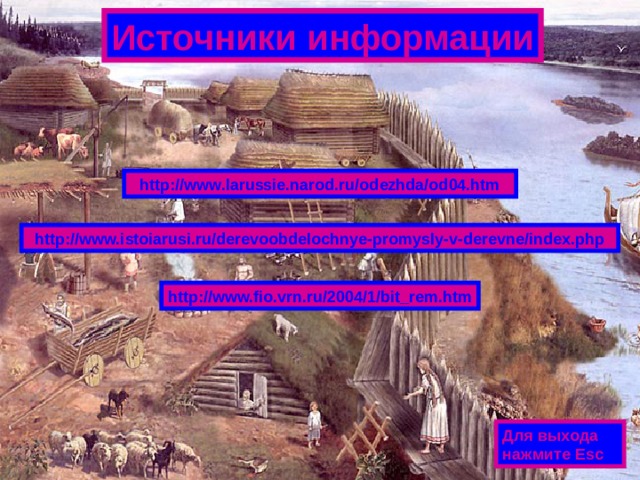 Источники информации http://www.larussie.narod.ru/odezhda/od04.htm http://www.istoiarusi.ru/derevoobdelochnye-promysly-v-derevne/index.php http://www.fio.vrn.ru/2004/1/bit_rem.htm Для выхода нажмите Esc 