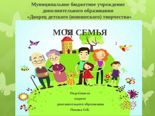 Муниципальное бюджетное учреждение  дополнительного образования  «Дворец детского (юношеского) творчества»  МОЯ СЕМЬЯ          Подготовила  педагог  дополнительного образования Попова О.В.          