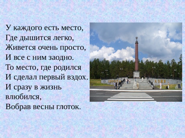 У каждого есть место,  Где дышится легко,  Живется очень просто,  И все с ним заодно.  То место, где родился  И сделал первый вздох.  И сразу в жизнь влюбился,  Вобрав весны глоток . 
