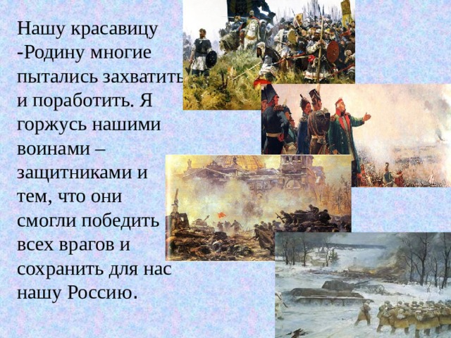 Нашу красавицу -Родину многие пытались захватить и поработить. Я горжусь нашими воинами – защитниками и тем, что они смогли победить всех врагов и сохранить для нас нашу Россию . 