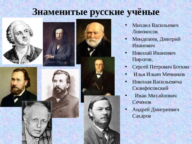 Знаменитые русские учёные   Михаил Васильевич Ломоносов Менделеев, Дмитрий Иванович Николай Иванович Пирогов, Сергей Петрович Боткин  Илья Ильич Мечников Николая Васильевича Склифосовский    Иван Михайлович Сеченов Андрей Дмитриевич Сахаров 