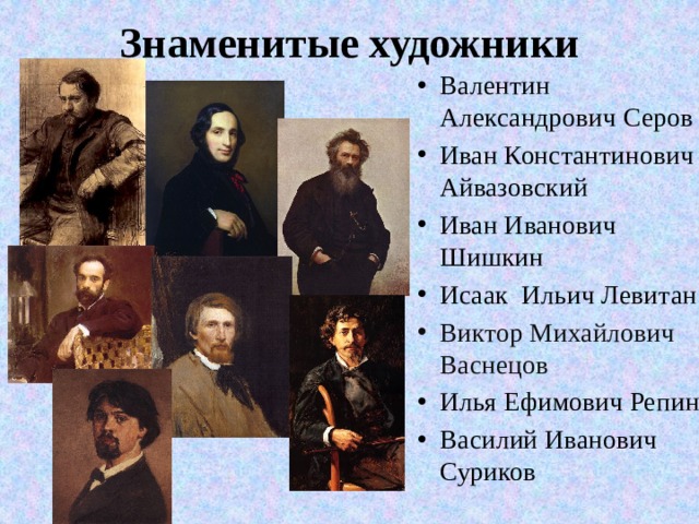 Знаменитые художники Валентин Александрович Серов Иван Константинович Айвазовский Иван Иванович Шишкин Исаак Ильич Левитан Виктор Михайлович Васнецов Илья Ефимович Репин Василий Иванович Суриков 