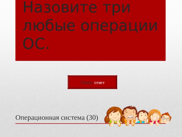 Назовите три любые операции ОС. Узнать ответ Операционная система (30) 
