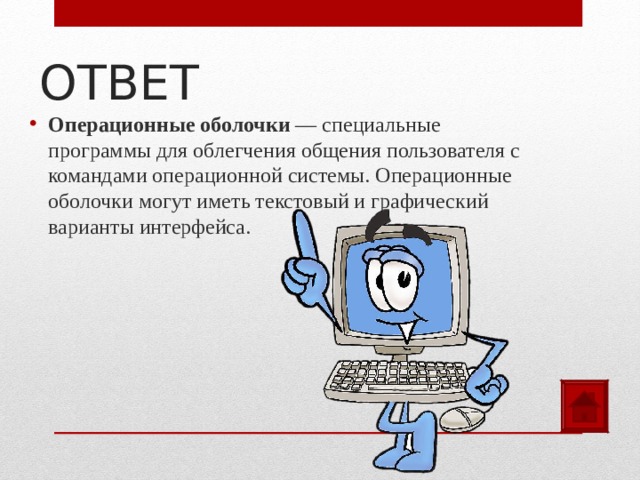 ОТВЕТ Операционные оболочки — специальные программы для облегчения общения пользователя с командами операционной системы. Операционные оболочки могут иметь текстовый и графический варианты интерфейса.  
