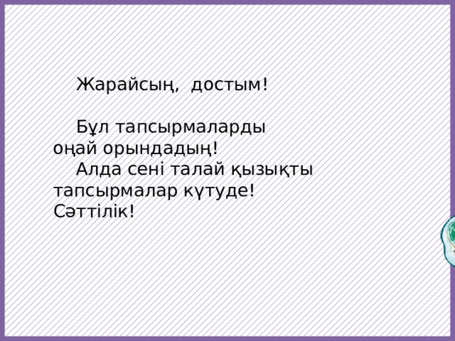  Жарайсың, достым!  Бұл тапсырмаларды оңай орындадың!  Алда сені талай қызықты тапсырмалар күтуде! Сәттілік!  