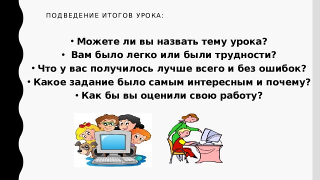 Подведение итогов урока:   Можете ли вы назвать тему урока?  Вам было легко или были трудности? Что у вас получилось лучше всего и без ошибок? Какое задание было самым интересным и почему? Как бы вы оценили свою работу? 