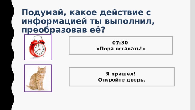 Подумай, какое действие с информацией ты выполнил, преобразовав её? 07:30 «Пора вставать!» Я пришел! Откройте дверь. 