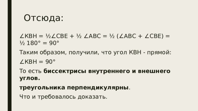 Отсюда: ∠ КВН = ½∠СВЕ + ½ ∠АВС = ½ (∠АВС + ∠СВЕ) = ½ 180° = 90° Таким образом, получили, что угол КВН - прямой: ∠ КВН = 90° То есть биссектрисы внутреннего и внешнего углов. треугольника перпендикулярны . Что и требовалось доказать. 