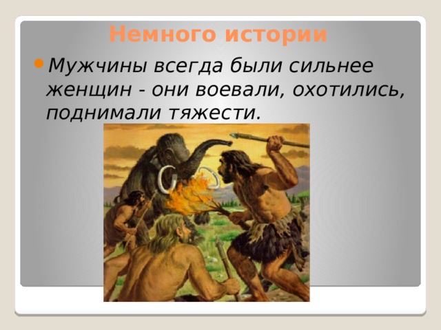 Немного истории Мужчины всегда были сильнее женщин - они воевали, охотились, поднимали тяжести.   