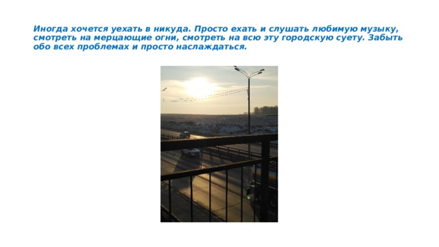Иногда хочется уехать в никуда. Просто ехать и слушать любимую музыку, смотреть на мерцающие огни, смотреть на всю эту городскую суету. Забыть обо всех проблемах и просто наслаждаться. 