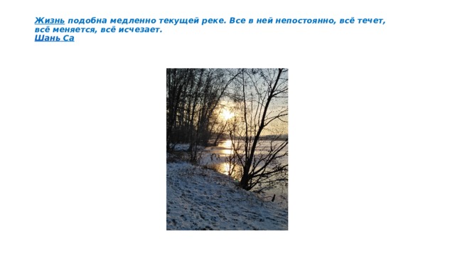   Жизнь  подобна медленно текущей реке. Все в ней непостоянно, всё течет, всё меняется, всё исчезает.  Шань  Са   