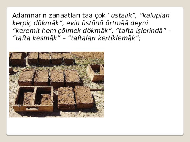 Adamnarın zanaatları taa çok “ ustalık”, “kaluplan kerpiç dökmäk”, evin üstünü örtmää deyni “keremit hem çölmek dökmäk”, “tafta işlerindä” – “tafta kesmäk” – “taftaları kertiklemäk”; 
