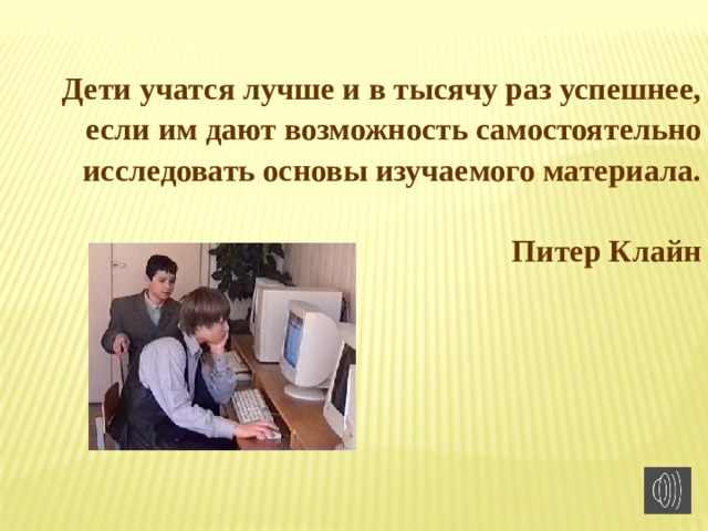 Дети учатся лучше и в тысячу раз успешнее, если им дают возможность самостоятельно исследовать основы изучаемого материала.  Питер Клайн 