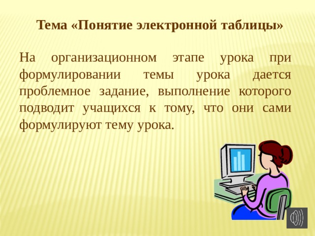 Тема «Понятие электронной таблицы» На организационном этапе урока при формулировании темы урока дается проблемное задание, выполнение которого подводит учащихся к тому, что они сами формулируют тему урока. 