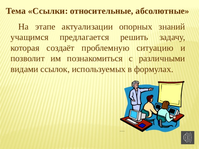 Тема «Ссылки: относительные, абсолютные» На этапе актуализации опорных знаний учащимся предлагается решить задачу, которая создаёт проблемную ситуацию и позволит им познакомиться с различными видами ссылок, используемых в формулах. 