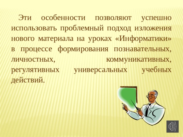 Эти особенности позволяют успешно использовать проблемный подход изложения нового материала на уроках «Информатики» в процессе формирования познавательных, личностных, коммуникативных, регулятивных универсальных учебных действий. 