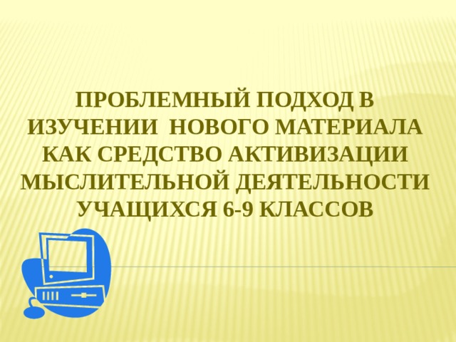 Проблемный подход в изучении нового материала как средство активизации мыслительной деятельности учащихся 6-9 классов 