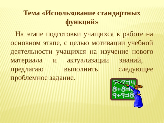 Тема «Использование стандартных функций» На этапе подготовки учащихся к работе на основном этапе, с целью мотивации учебной деятельности учащихся на изучение нового материала и актуализации знаний, предлагаю выполнить следующее проблемное задание. 