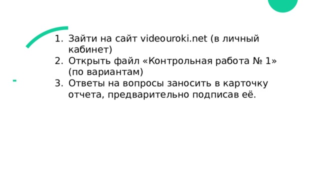 Зайти на сайт videouroki.net (в личный кабинет) Открыть файл «Контрольная работа № 1» (по вариантам) Ответы на вопросы заносить в карточку отчета, предварительно подписав её. 