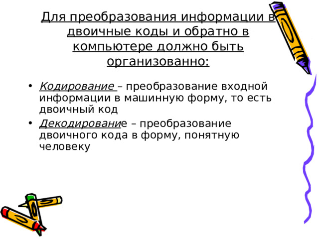 Для преобразования информации в двоичные коды и обратно в компьютере должно быть организованно:  Кодирование – преобразование входной информации в машинную форму, то есть двоичный код Декодировани е – преобразование двоичного кода в форму, понятную человеку 