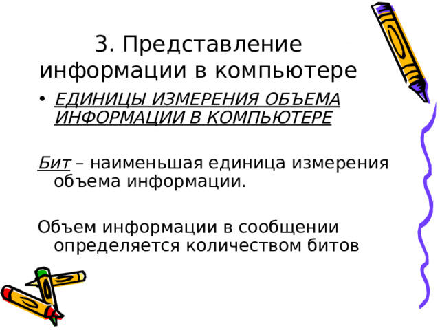 3. Представление информации в компьютере ЕДИНИЦЫ ИЗМЕРЕНИЯ ОБЪЕМА ИНФОРМАЦИИ В КОМПЬЮТЕРЕ Бит – наименьшая единица измерения объема информации. Объем информации в сообщении определяется количеством битов 