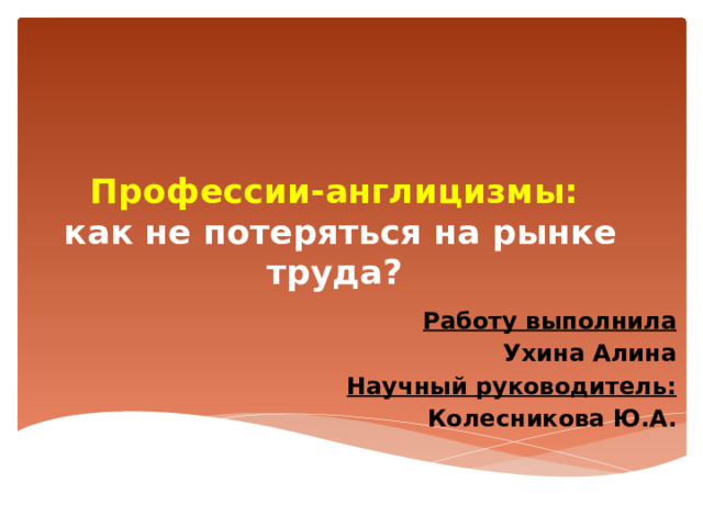    Профессии-англицизмы:  как не потеряться на рынке труда?    Работу выполнила Ухина Алина Научный руководитель: Колесникова Ю.А.  