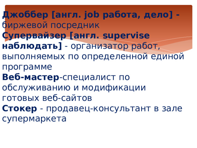 Джоббер [англ. job работа, дело] - биржевой посредник  Супервайзер [англ. supervise наблюдать] - организатор работ, выполняемых по определенной единой программе  Веб-мастер -специалист по обслуживанию и модификации готовых веб-сайтов  Стокер - продавец-консультант в зале супермаркета    