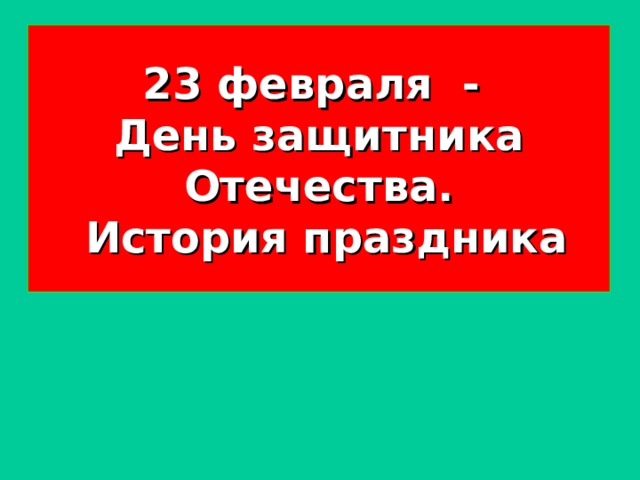 23 февраля -  День защитника Отечества.  История праздника  