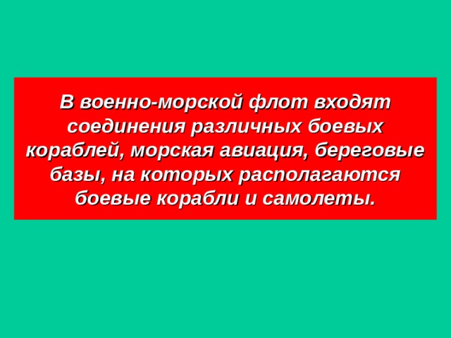 В военно-морской флот входят соединения различных боевых кораблей, морская авиация, береговые базы, на которых располагаются боевые корабли и самолеты. 