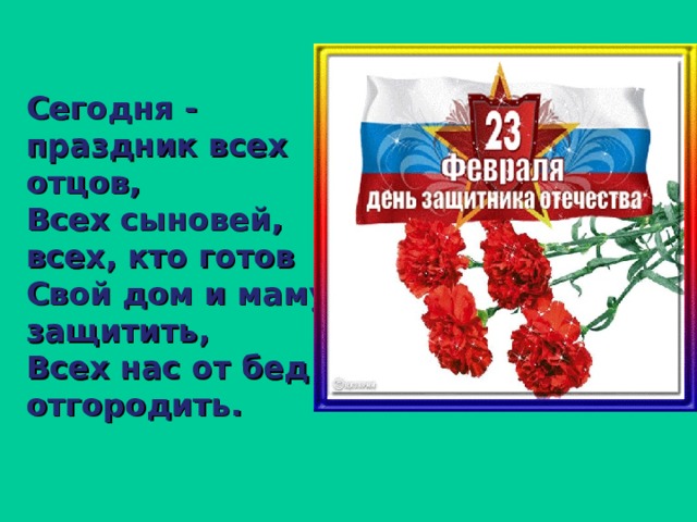 Сегодня - праздник всех отцов,  Всех сыновей, всех, кто готов  Свой дом и маму защитить,  Всех нас от бед отгородить. 