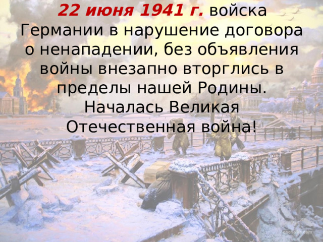 22 июня 1941 г.  войска Германии в нарушение договора о ненападении, без объявления войны внезапно вторглись в пределы нашей Родины. Началась Великая Отечественная война! 