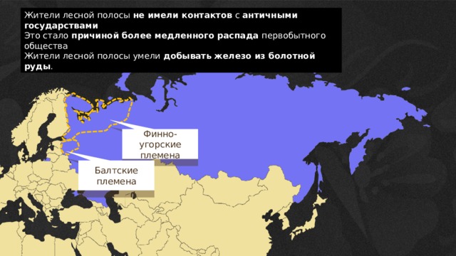 Жители лесной полосы не имели контактов с античными государствами Это стало причиной более медленного распада первобытного общества Жители лесной полосы умели добывать железо из болотной руды . Финно-угорские племена Балтские племена  