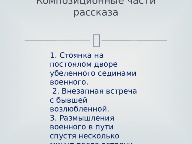 Композиционные части рассказа    1. Стоянка на постоялом дворе убеленного сединами военного.  2. Внезапная встреча с бывшей возлюбленной. 3. Размышления военного в пути спустя несколько минут после встречи.    
