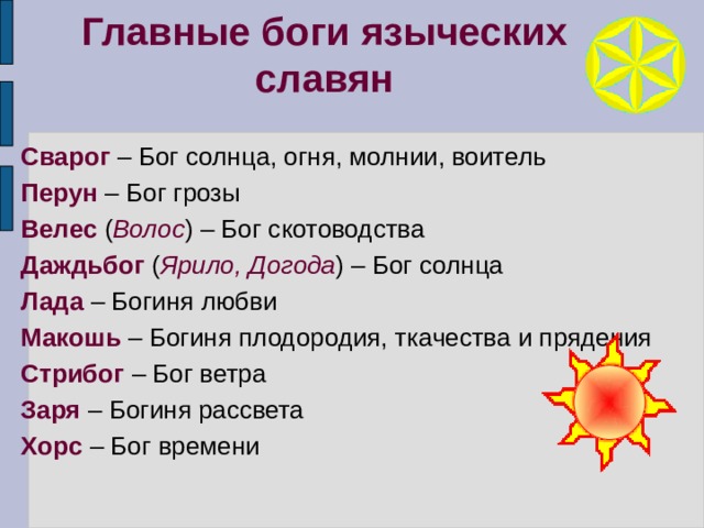 Главные боги языческих славян Сварог – Бог солнца, огня, молнии, воитель Перун – Бог грозы Велес ( Волос ) – Бог скотоводства Даждьбог ( Ярило, Догода ) – Бог солнца Лада – Богиня любви Макошь – Богиня плодородия, ткачества и прядения Стрибог – Бог ветра Заря – Богиня рассвета Хорс – Бог времени 4