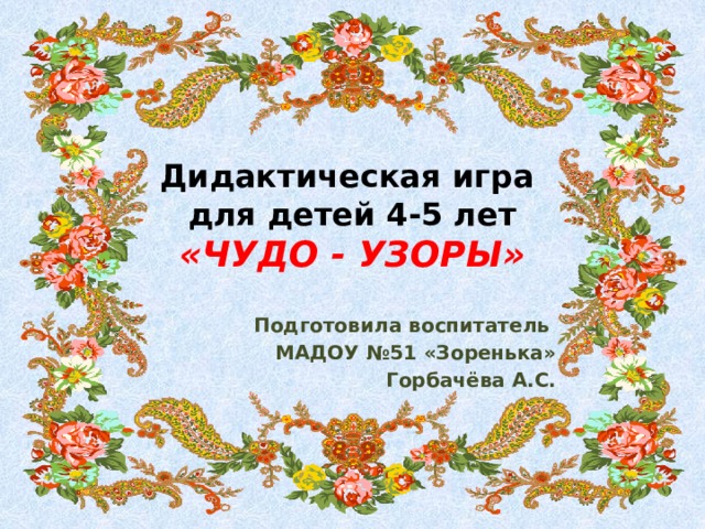 Дидактическая игра  для детей 4-5 лет  «ЧУДО - УЗОРЫ» Подготовила воспитатель МАДОУ №51 «Зоренька» Горбачёва А.С. 