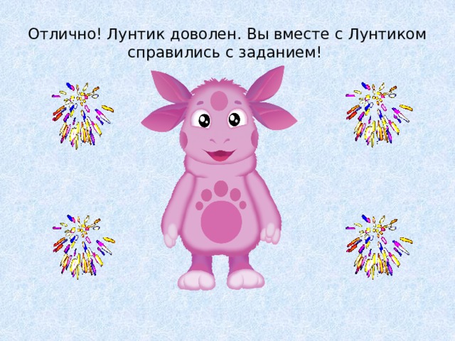 Отлично! Лунтик доволен. Вы вместе с Лунтиком справились с заданием! 
