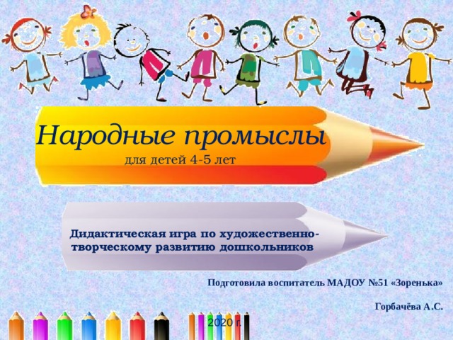 Народные промыслы  для детей 4-5 лет Дидактическая  игра по художественно-творческому развитию дошкольников Подготовила воспитатель МАДОУ №51 «Зоренька»  Горбачёва А.С. 2020 г. 