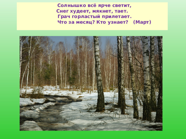  Солнышко всё ярче светит,  Снег худеет, мякнет, тает.  Грач горластый прилетает.  Что за месяц? Кто узнает?   (Март)    