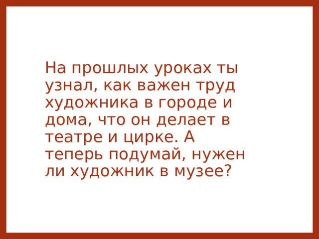 На прошлых уроках ты узнал, как важен труд художника в городе и дома, что он делает в театре и цирке. А теперь подумай, нужен ли художник в музее? 