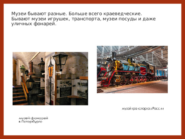  Музеи бывают разные. Больше всего краеведческие.  Бывают музеи игрушек, транспорта, музеи посуды и даже уличных фонарей. 