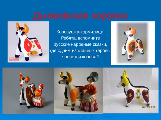 Дымковская коровка Коровушка-кормилица. Ребята, вспомните  русские народные сказки, где одним из главных героев является корова? 